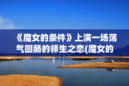 《魔女的条件》上演一场荡气回肠的师生之恋(魔女的条件演员表)