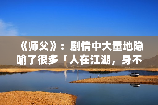 《师父》：剧情中大量地隐喻了很多「人在江湖，身不由己」的现实与无奈(师父剧情介绍)