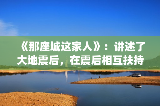 《那座城这家人》：讲述了大地震后，在震后相互扶持、摆脱困境、重建家园的故事。(那座城这家人剧情简介)