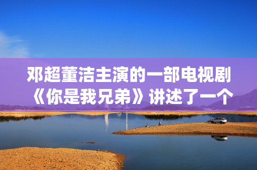 邓超董洁主演的一部电视剧《你是我兄弟》讲述了一个普通百姓家庭里四兄弟的成长故事(邓超董洁主演的电视剧是什么名字)