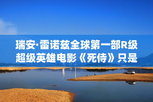 瑞安·雷诺兹全球第一部R级超级英雄电影《死侍》只是其中一部好看的电影!(瑞安·雷诺兹2020年新片) 瑞安·雷诺兹全球第一部R级超级英雄电影《死侍》只是其中一部好看的电影!(瑞安·雷诺兹2020年新片)