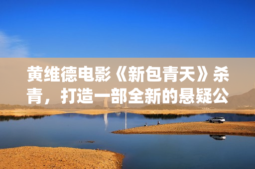 黄维德电影《新包青天》杀青，打造一部全新的悬疑公案经典。(黄维德电视)