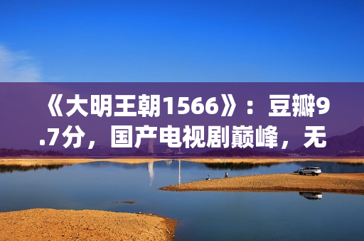 《大明王朝1566》：豆瓣9.7分，国产电视剧巅峰，无敌是多么寂寞(《大明王朝1566》电视剧)
