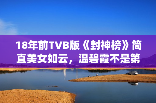 18年前TVB版《封神榜》简直美女如云，温碧霞不是第一，叶璇惊艳(电视剧封)