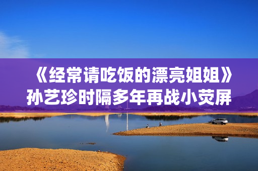 《经常请吃饭的漂亮姐姐》孙艺珍时隔多年再战小荧屏(经常请吃饭的理事大人 电视剧) 《经常请吃饭的漂亮姐姐》孙艺珍时隔多年再战小荧屏(经常请吃饭的理事大人 电视剧)