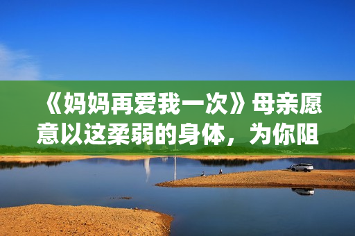 《妈妈再爱我一次》母亲愿意以这柔弱的身体，为你阻挡一切风雨。(妈妈再爱我一次歌曲)