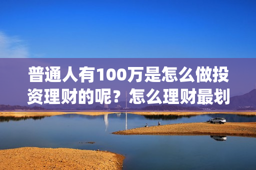 普通人有100万是怎么做投资理财的呢？怎么理财最划算？(有100万的人有多少)