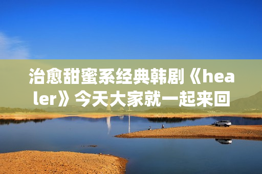 治愈甜蜜系经典韩剧《healer》今天大家就一起来回顾下这部剧吧。(治愈系甜文)