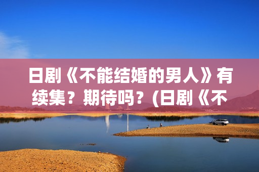 日剧《不能结婚的男人》有续集？期待吗？(日剧《不能结婚的男人》第二部)