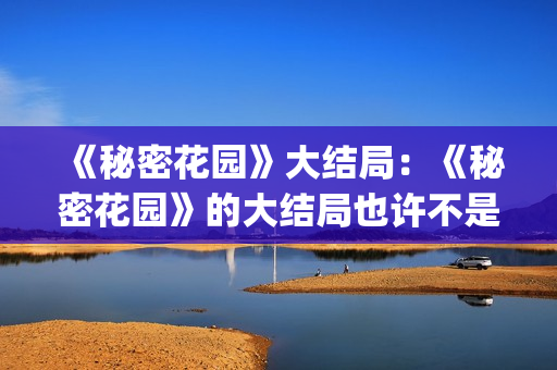 《秘密花园》大结局：《秘密花园》的大结局也许不是最好的，但是是最合适的结局(《秘密花园》大结局)