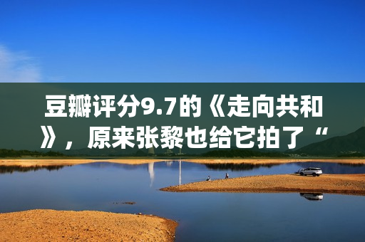 豆瓣评分9.7的《走向共和》，原来张黎也给它拍了“续集”(豆瓣9.5分以上)