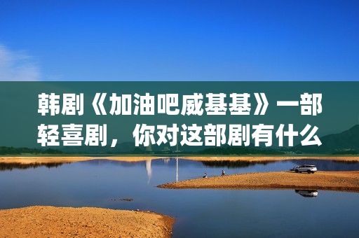 韩剧《加油吧威基基》一部轻喜剧，你对这部剧有什么印象呢？(加油吧威威基免费观看)