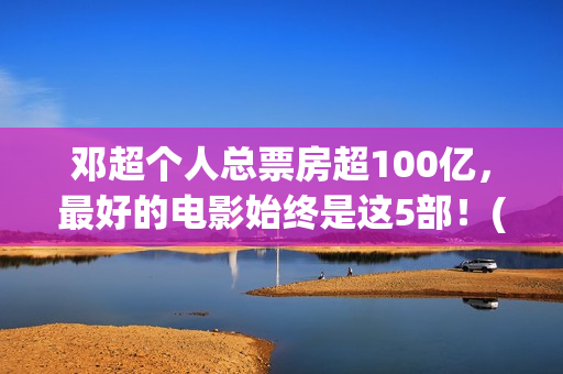 邓超个人总票房超100亿，最好的电影始终是这5部！(邓超个人电影票房)