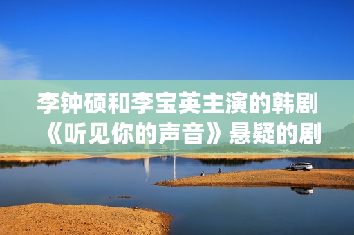 李钟硕和李宝英主演的韩剧《听见你的声音》悬疑的剧情吸引多少人！(李钟硕与李宝英)