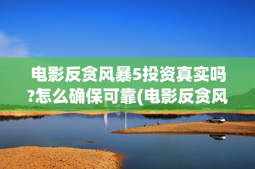电影反贪风暴5投资真实吗?怎么确保可靠(电影反贪风暴5国语免费观看高清)