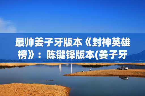 最帅姜子牙版本《封神英雄榜》:陈键锋版本(姜子牙挺好看) 最帅姜子牙版本《封神英雄榜》:陈键锋版本(姜子牙挺好看)