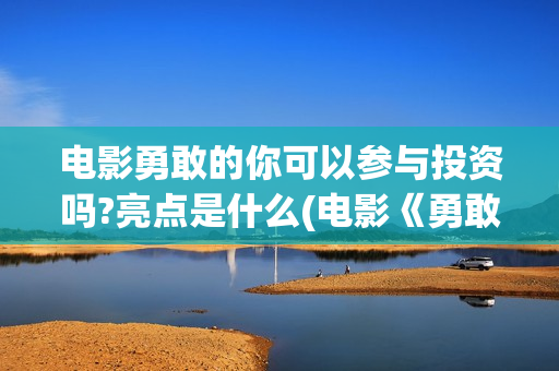 电影勇敢的你可以参与投资吗?亮点是什么(电影《勇敢的你》)