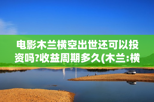 电影木兰横空出世还可以投资吗?收益周期多久(木兰:横空出世在线播放)