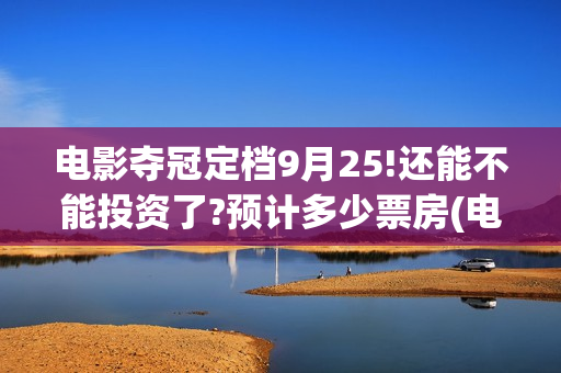 电影夺冠定档9月25!还能不能投资了?预计多少票房(电影夺冠全网首播)