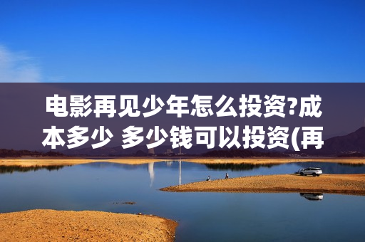 电影再见少年怎么投资?成本多少 多少钱可以投资(再见少年咋样)
