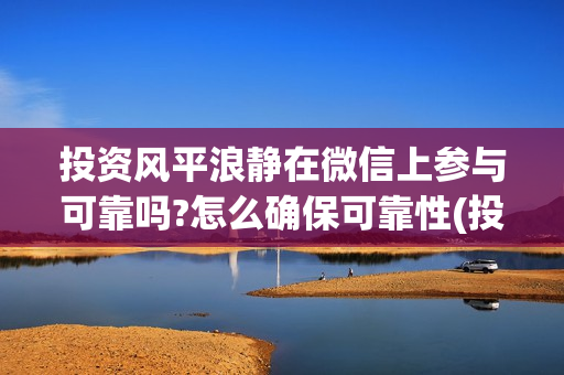 投资风平浪静在微信上参与可靠吗?怎么确保可靠性(投资风平浪静多少钱) 投资风平浪静在微信上参与可靠吗?怎么确保可靠性(投资风平浪静多少钱)