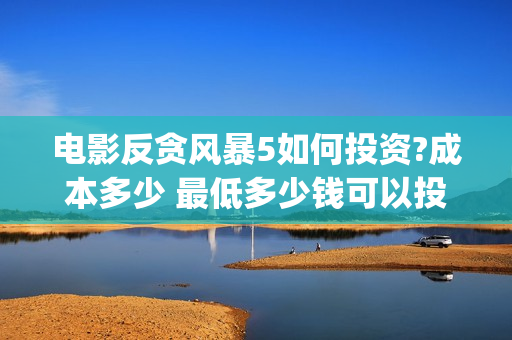 电影反贪风暴5如何投资?成本多少 最低多少钱可以投资(电影反贪风暴2在线观看免费高清)
