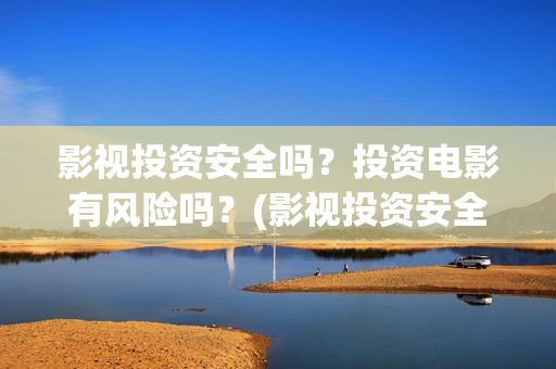 影视投资安全吗？投资电影有风险吗？(影视投资安全吗现在)