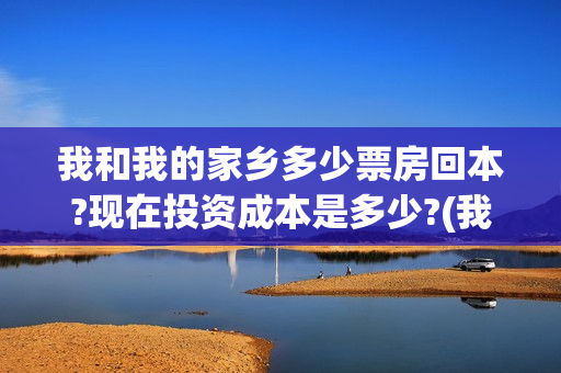 我和我的家乡多少票房回本?现在投资成本是多少?(我和 我的家乡) 我和我的家乡多少票房回本?现在投资成本是多少?(我和 我的家乡)