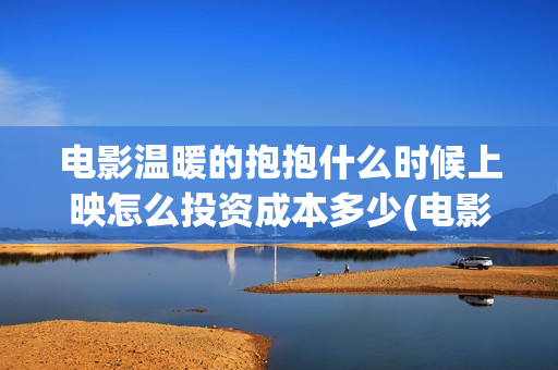 电影温暖的抱抱什么时候上映怎么投资成本多少(电影温暖的抱抱演员表) 电影温暖的抱抱什么时候上映怎么投资成本多少(电影温暖的抱抱演员表)