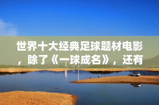 世界十大经典足球题材电影，除了《一球成名》，还有这些你不知道(世界十大经典足球运动员)