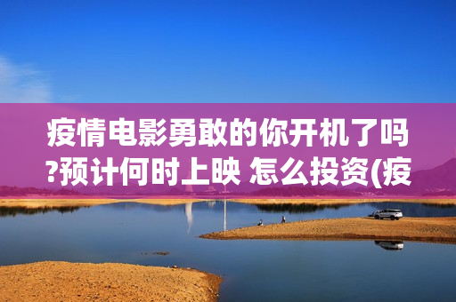 疫情电影勇敢的你开机了吗?预计何时上映 怎么投资(疫情电影勇敢的你到底好不好)