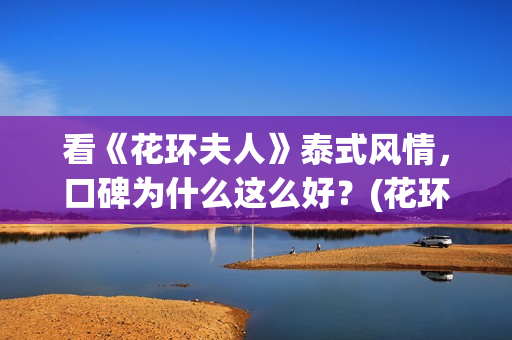 看《花环夫人》泰式风情，口碑为什么这么好？(花环夫人真的有这个人么)
