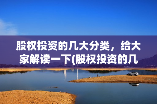股权投资的几大分类，给大家解读一下(股权投资的几大风险)