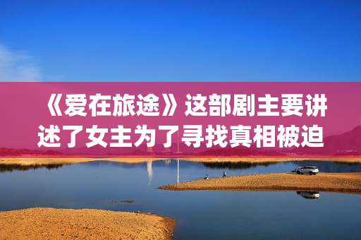 《爱在旅途》这部剧主要讲述了女主为了寻找真相被迫女扮男装的故事(爱在旅途意思)