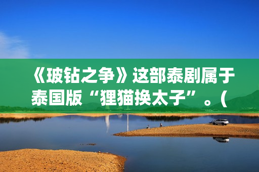 《玻钻之争》这部泰剧属于泰国版“狸猫换太子”。(玻钻之争讲的是什么) 《玻钻之争》这部泰剧属于泰国版“狸猫换太子”。(玻钻之争讲的是什么)