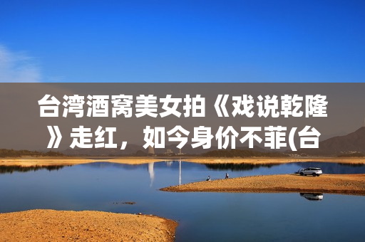 台湾酒窝美女拍《戏说乾隆》走红，如今身价不菲(台湾酒窝男歌手)