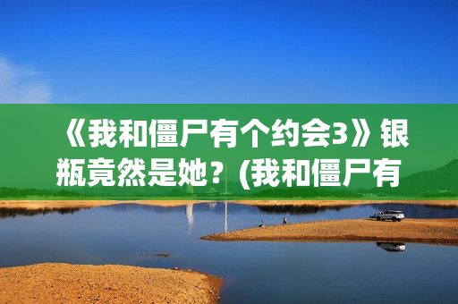 《我和僵尸有个约会3》银瓶竟然是她？(我和僵尸有个约会)