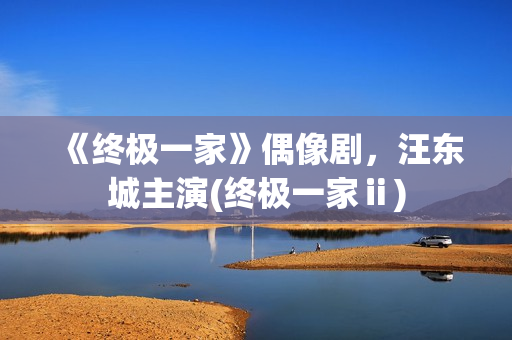 《终极一家》偶像剧，汪东城主演(终极一家ⅱ)