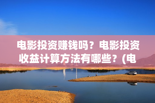 电影投资赚钱吗？电影投资收益计算方法有哪些？(电影投资赚钱吗)