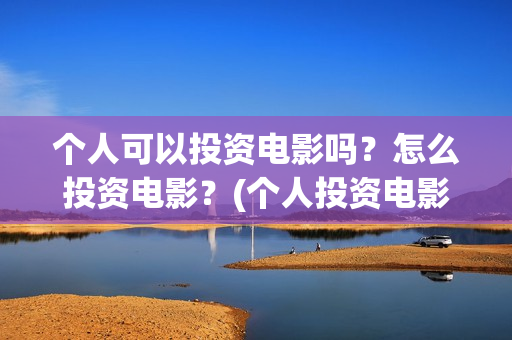 个人可以投资电影吗?怎么投资电影?(个人投资电影合法吗) 个人可以投资电影吗?怎么投资电影?(个人投资电影合法吗)