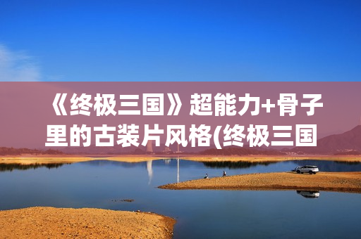 《终极三国》超能力+骨子里的古装片风格(终极三国2009百科)