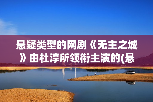 悬疑类型的网剧《无主之城》由杜淳所领衔主演的(悬疑网剧有哪些)
