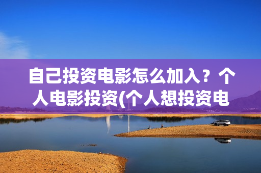 自己投资电影怎么加入？个人电影投资(个人想投资电影)