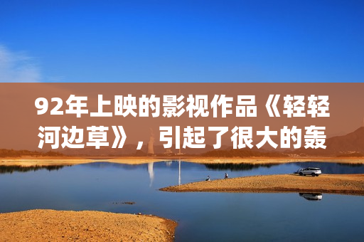 92年上映的影视作品《轻轻河边草》，引起了很大的轰动(92年有什么电影)