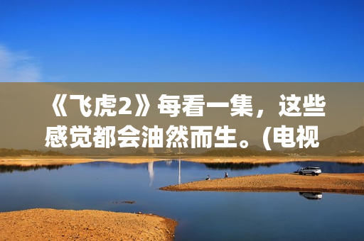 《飞虎2》每看一集，这些感觉都会油然而生。(电视剧飞虎2)