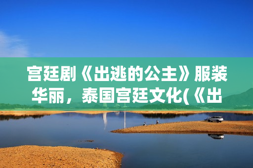 宫廷剧《出逃的公主》服装华丽，泰国宫廷文化(《出逃的公主》)
