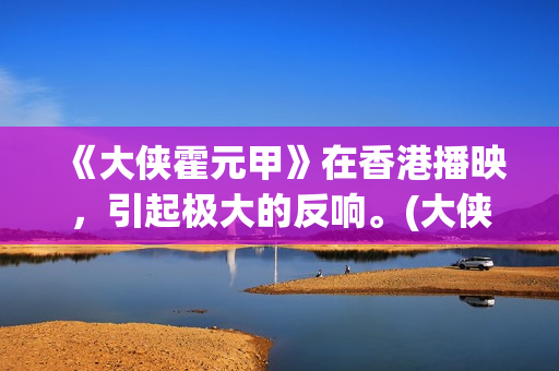 《大侠霍元甲》在香港播映,引起极大的反响。(大侠霍元甲赵文卓版演员表) 《大侠霍元甲》在香港播映,引起极大的反响。(大侠霍元甲赵文卓版演员表)