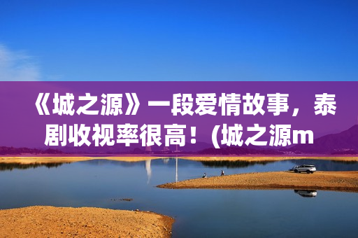 《城之源》一段爱情故事，泰剧收视率很高！(城之源mv)