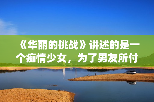 《华丽的挑战》讲述的是一个痴情少女，为了男友所付出的故事(华丽的挑战动漫)
