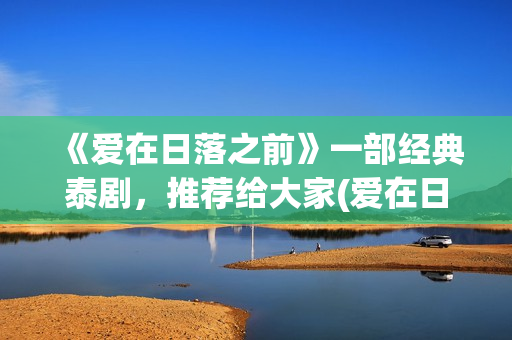 《爱在日落之前》一部经典泰剧,推荐给大家(爱在日落之前全集免费播放) 《爱在日落之前》一部经典泰剧,推荐给大家(爱在日落之前全集免费播放)